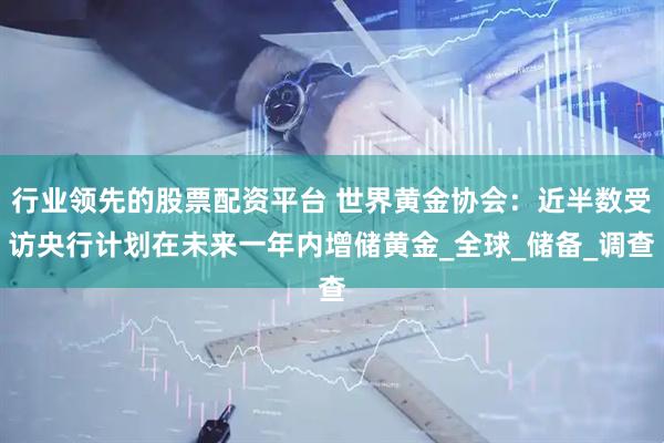 行业领先的股票配资平台 世界黄金协会：近半数受访央行计划在未来一年内增储黄金_全球_储备_调查