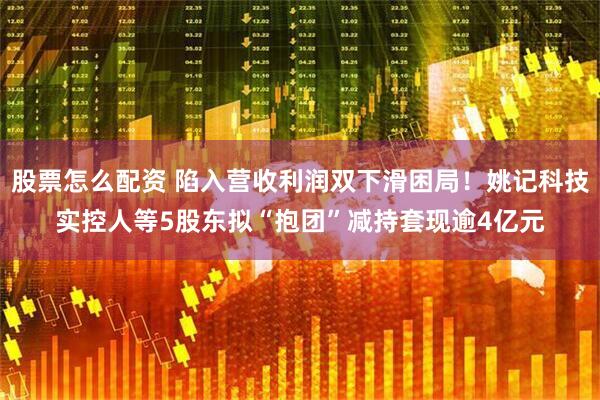 股票怎么配资 陷入营收利润双下滑困局！姚记科技实控人等5股东拟“抱团”减持套现逾4亿元