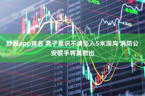炒股app排名 男子意识不清坠入5米深沟 消防公安联手将其救出