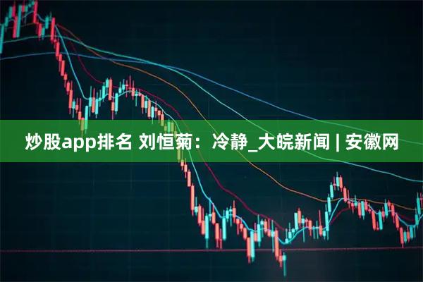 炒股app排名 刘恒菊：冷静_大皖新闻 | 安徽网