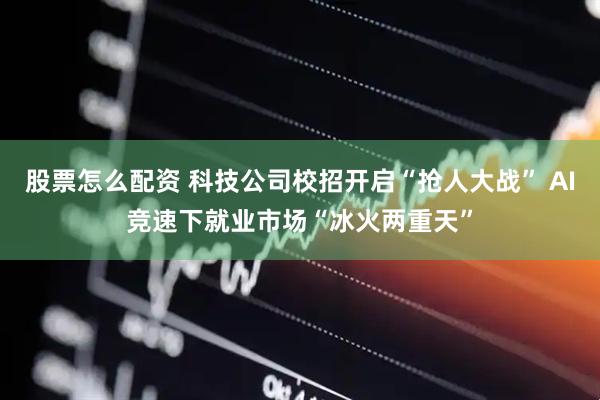 股票怎么配资 科技公司校招开启“抢人大战” AI竞速下就业市场“冰火两重天”