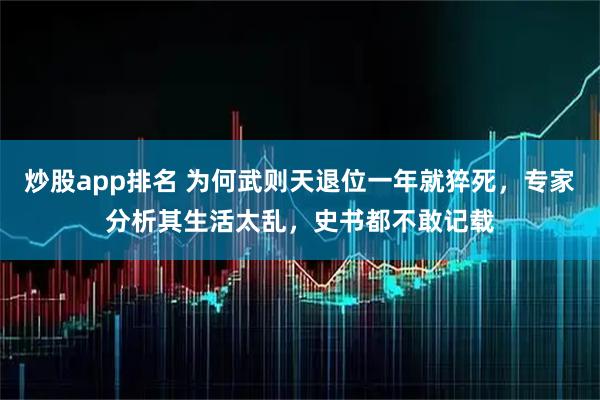 炒股app排名 为何武则天退位一年就猝死，专家分析其生活太乱，史书都不敢记载