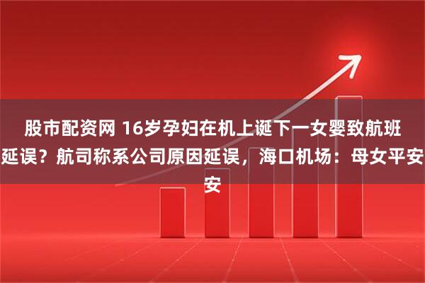 股市配资网 16岁孕妇在机上诞下一女婴致航班延误？航司称系公司原因延误，海口机场：母女平安