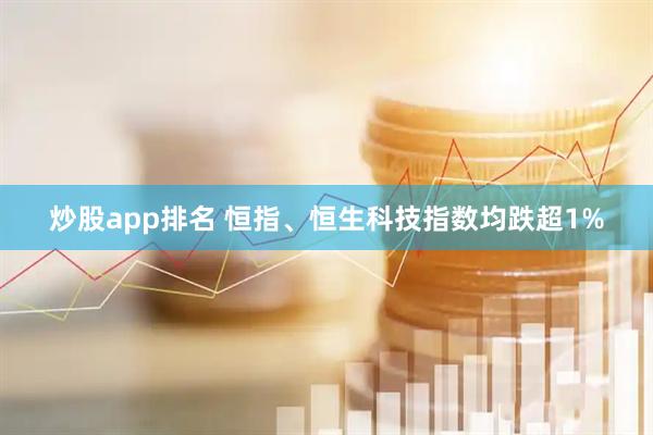 炒股app排名 恒指、恒生科技指数均跌超1%