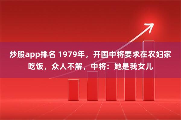 炒股app排名 1979年，开国中将要求在农妇家吃饭，众人不解，中将：她是我女儿