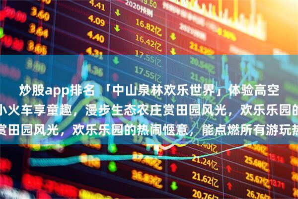 炒股app排名 「中山泉林欢乐世界」体验高空滑索的刺激，打卡网红小火车享童趣，漫步生态农庄赏田园风光，欢乐乐园的热闹惬意，能点燃所有游玩热情