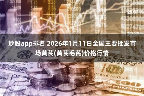 炒股app排名 2026年1月11日全国主要批发市场黄芪(黄芪毛芪)价格行情