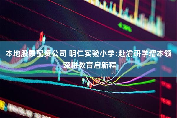 本地股票配资公司 明仁实验小学:赴渝研学增本领 深耕教育启新程