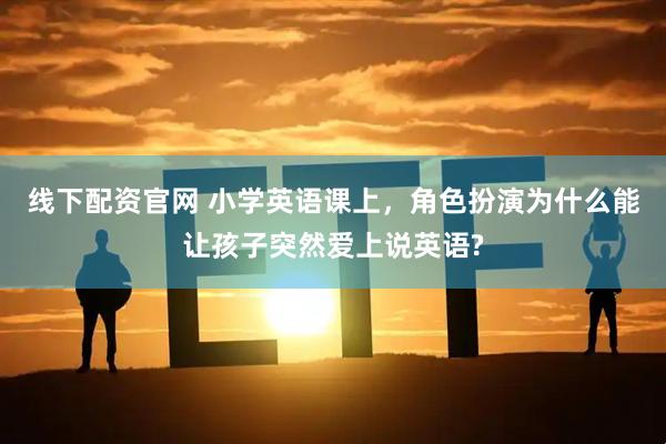 线下配资官网 小学英语课上，角色扮演为什么能让孩子突然爱上说英语?