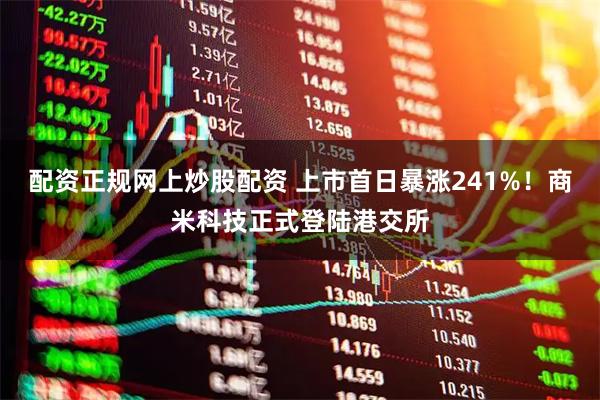 配资正规网上炒股配资 上市首日暴涨241%！商米科技正式登陆港交所