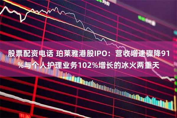 股票配资电话 珀莱雅港股IPO：营收增速骤降91%与个人护理业务102%增长的冰火两重天