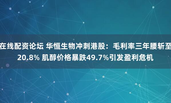 在线配资论坛 华恒生物冲刺港股：毛利率三年腰斩至20.8% 肌醇价格暴跌49.7%引发盈利危机