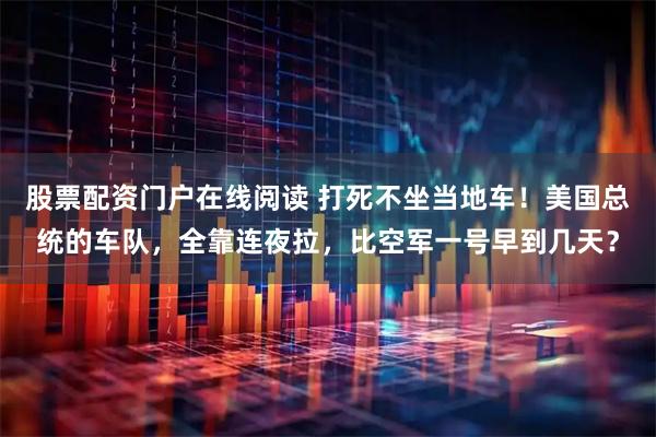 股票配资门户在线阅读 打死不坐当地车！美国总统的车队，全靠连夜拉，比空军一号早到几天？