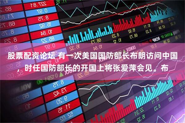 股票配资论坛 有一次美国国防部长布朗访问中国，时任国防部长的开国上将张爱萍会见。布