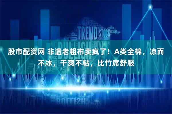 股市配资网 非遗老粗布卖疯了！A类全棉，凉而不冰，干爽不粘，比竹席舒服