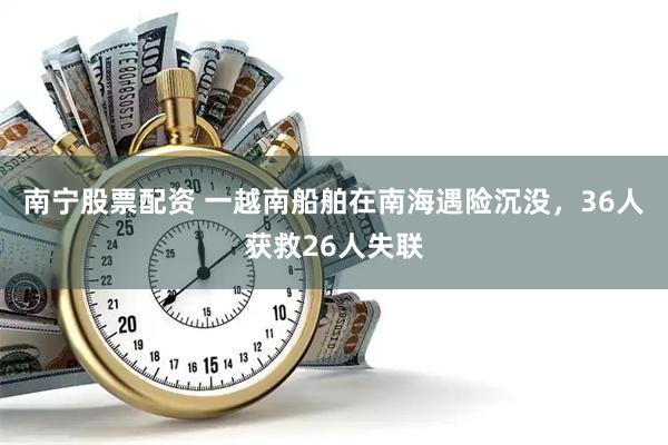 南宁股票配资 一越南船舶在南海遇险沉没，36人获救26人失联