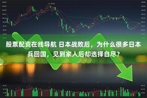 股票配资在线导航 日本战败后，为什么很多日本兵回国，见到家人后却选择自尽？