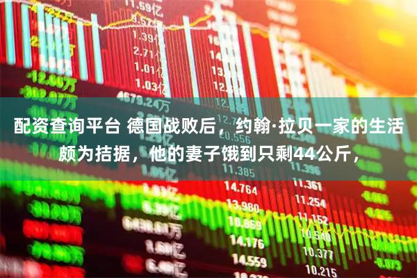 配资查询平台 德国战败后，约翰·拉贝一家的生活颇为拮据，他的妻子饿到只剩44公斤，