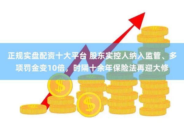 正规实盘配资十大平台 股东实控人纳入监管、多项罚金变10倍，时隔十余年保险法再迎大修