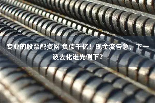 专业的股票配资网 负债千亿！现金流告急，下一波去化谁先倒下？
