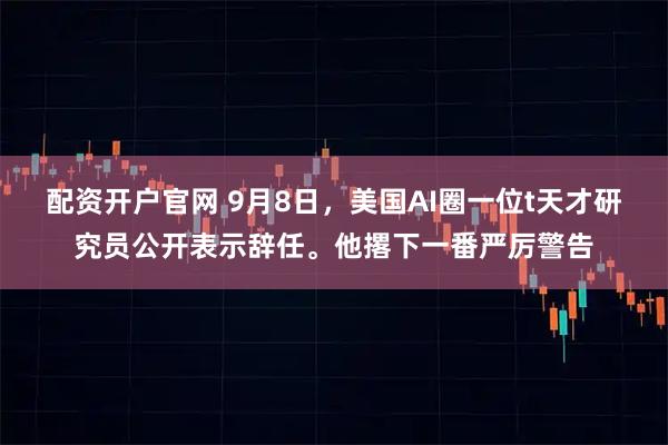 配资开户官网 9月8日，美国AI圈一位t天才研究员公开表示辞任。他撂下一番严厉警告