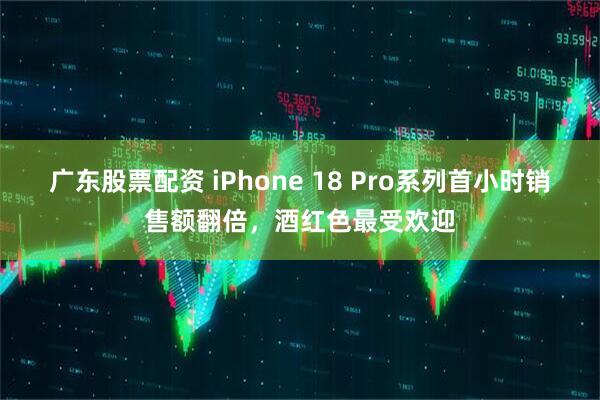 广东股票配资 iPhone 18 Pro系列首小时销售额翻倍，酒红色最受欢迎