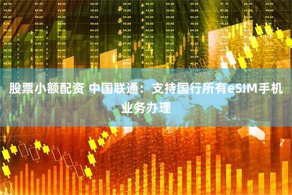 股票小额配资 中国联通：支持国行所有eSIM手机业务办理